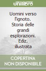 Uomini verso l'ignoto. Storia delle grandi esplorazioni. Ediz. illustrata