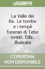 La Valle dei Re. Le tombe e i templi funerari di Tebe ovest. Ediz. illustrata