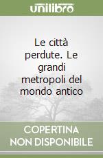 Le città perdute. Le grandi metropoli del mondo antico libro