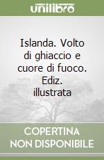 Islanda. Volto di ghiaccio e cuore di fuoco. Ediz. illustrata