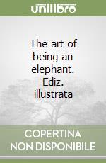 The art of being an elephant. Ediz. illustrata