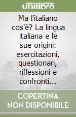 Ma l'italiano cos'è? La lingua italiana e le sue origini: esercitazioni, questionari, riflessioni e confronti linguistici per la Scuola media libro