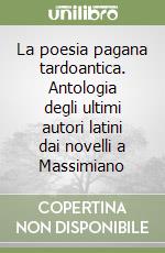 La poesia pagana tardoantica. Antologia degli ultimi autori latini dai novelli a Massimiano libro