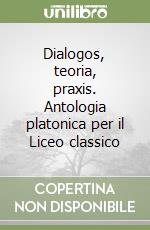 Dialogos, teoria, praxis. Antologia platonica per il Liceo classico libro