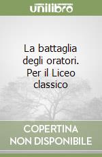 La battaglia degli oratori. Per il Liceo classico libro
