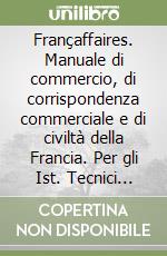 Françaffaires. Manuale di commercio, di corrispondenza commerciale e di civiltà della Francia. Per gli Ist. Tecnici commerciali e professionali libro