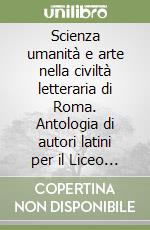 Scienza umanità e arte nella civiltà letteraria di Roma. Antologia di autori latini per il Liceo scientifico libro