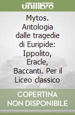 Mytos. Antologia dalle tragedie di Euripide: Ippolito, Eracle, Baccanti. Per il Liceo classico libro