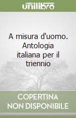 A misura d'uomo. Antologia italiana per il triennio libro