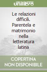 Le relazioni difficili. Parentela e matrimonio nella letteratura latina libro