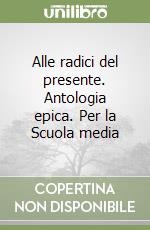 Alle radici del presente. Antologia epica. Per la Scuola media libro