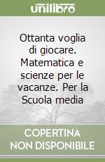 Ottanta voglia di giocare. Matematica e scienze per le vacanze. Per la Scuola media libro