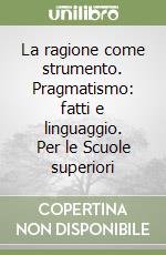 La ragione come strumento. Pragmatismo: fatti e linguaggio. Per le Scuole superiori libro