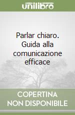 Parlar chiaro. Guida alla comunicazione efficace libro