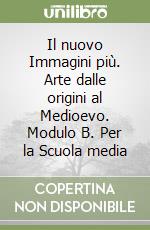 Il nuovo Immagini più. Arte dalle origini al Medioevo. Modulo B. Per la Scuola media libro