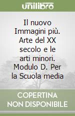 Il nuovo Immagini più. Arte del XX secolo e le arti minori. Modulo D. Per la Scuola media libro