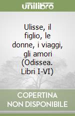 Ulisse, il figlio, le donne, i viaggi, gli amori (Odissea. Libri I-VI) libro