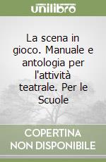 La scena in gioco. Manuale e antologia per l'attività teatrale. Per le Scuole libro