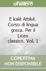 E kalè Attiké. Corso di lingua greca. Per il Liceo classico. Vol. 1 libro