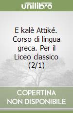 E kalè Attiké. Corso di lingua greca. Per il Liceo classico (2/1) libro