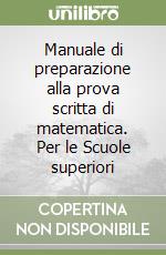 Manuale di preparazione alla prova scritta di matematica. Per le Scuole superiori libro