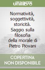 Normatività, soggettività, storicità. Saggio sulla filosofia della morale di Pietro Piovani