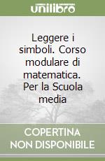 Leggere i simboli. Corso modulare di matematica. Per la Scuola media