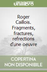 Roger Caillois. Fragments, fractures, refrections d'une oeuvre