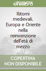 Ritorni medievali. Europa e Oriente nella reinvenzione dell'età di mezzo libro