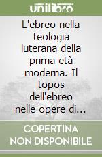 L'ebreo nella teologia luterana della prima età moderna. Il topos dell'ebreo nelle opere di MArtin Luther e dell'ortodossia luterana