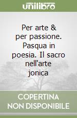 Per arte & per passione. Pasqua in poesia. Il sacro nell'arte jonica libro