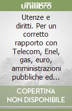 Utenze e diritti. Per un corretto rapporto con Telecom, Enel, gas, euro, amministrazioni pubbliche ed altri istituti e servizi (in difesa dei cittadini) libro