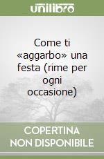 Come ti «aggarbo» una festa (rime per ogni occasione) libro