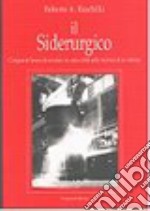 Il siderurgico. Cinquant'anni di acciaio in una città alla ricerca di se stessa libro