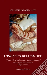 L'incanto dell'amore. «Amor, ch'a nullo amato amar perdona...» (Dante Alighieri-Divina Commedia) libro