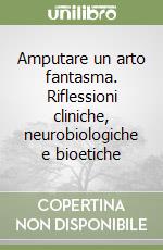 Amputare un arto fantasma. Riflessioni cliniche, neurobiologiche e bioetiche