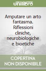 Amputare un arto fantasma. Riflessioni cliniche, neurobiologiche e bioetiche libro