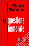 La questione immorale libro di Mancini Pietro