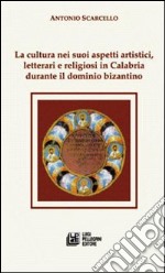 La cultura nei suoi aspetti artistici, letterari e religiosi in Calabria durante il dominio bizantino libro