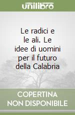 Le radici e le ali. Le idee di uomini per il futuro della Calabria libro