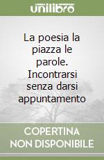 La poesia la piazza le parole. Incontrarsi senza darsi appuntamento libro