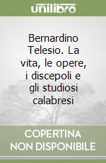 Bernardino Telesio. La vita, le opere, i discepoli e gli studiosi calabresi