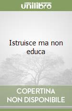 Istruisce ma non educa