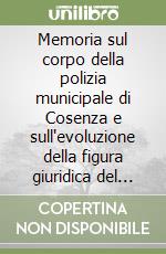 Memoria sul corpo della polizia municipale di Cosenza e sull'evoluzione della figura giuridica del vigile urbano in Calabria 1964-2002 libro