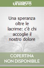 Una speranza oltre le lacrime: c'è chi accoglie il nostro dolore