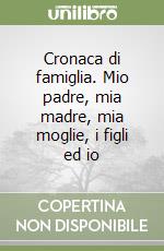 Cronaca di famiglia. Mio padre, mia madre, mia moglie, i figli ed io