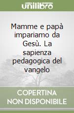 Mamme e papà impariamo da Gesù. La sapienza pedagogica del vangelo libro