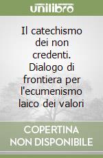 Il catechismo dei non credenti. Dialogo di frontiera per l'ecumenismo laico dei valori libro