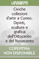 Civiche collezioni d'arte a Cuneo. Dipinti, sculture e grafica dell'Ottocento e del Novecento libro