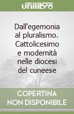 Dall'egemonia al pluralismo. Cattolicesimo e modernità nelle diocesi del cuneese libro